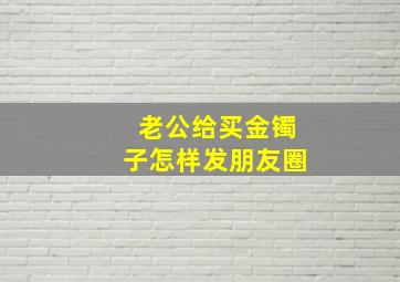 老公给买金镯子怎样发朋友圈