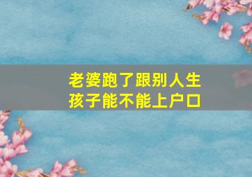 老婆跑了跟别人生孩子能不能上户口