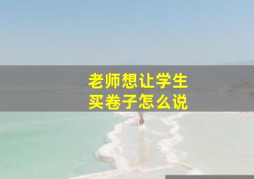 老师想让学生买卷子怎么说