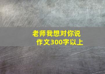 老师我想对你说作文300字以上