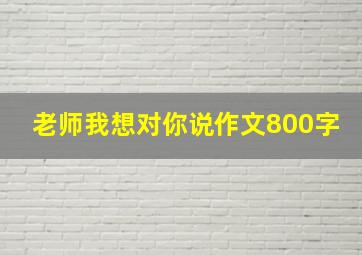 老师我想对你说作文800字