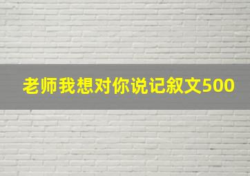 老师我想对你说记叙文500