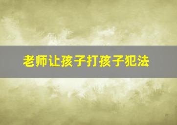 老师让孩子打孩子犯法