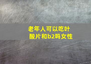 老年人可以吃叶酸片和b2吗女性