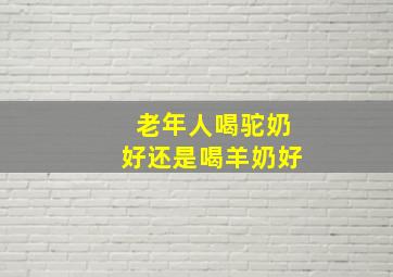 老年人喝驼奶好还是喝羊奶好