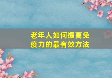 老年人如何提高免疫力的最有效方法