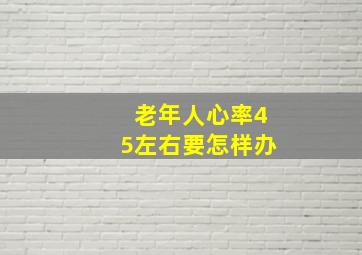 老年人心率45左右要怎样办