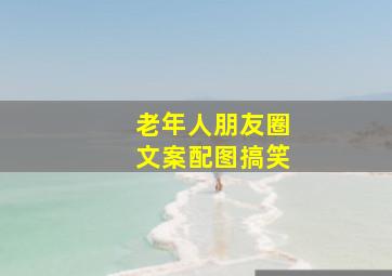 老年人朋友圈文案配图搞笑