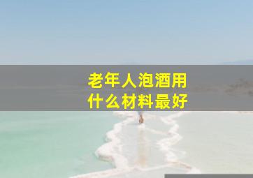 老年人泡酒用什么材料最好