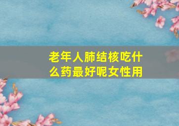 老年人肺结核吃什么药最好呢女性用