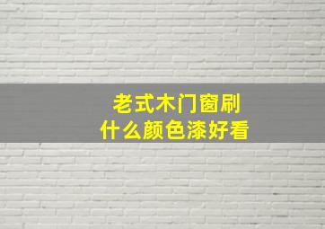 老式木门窗刷什么颜色漆好看