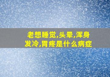 老想睡觉,头晕,浑身发冷,胃疼是什么病症