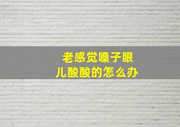 老感觉嗓子眼儿酸酸的怎么办