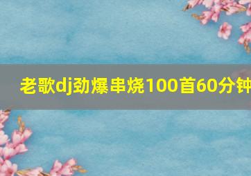 老歌dj劲爆串烧100首60分钟