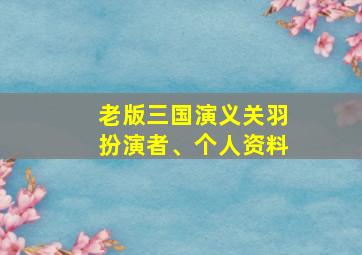 老版三国演义关羽扮演者、个人资料