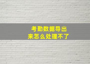 考勤数据导出来怎么处理不了