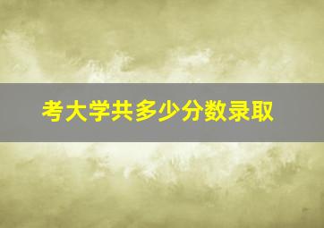 考大学共多少分数录取