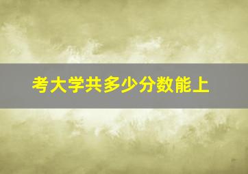 考大学共多少分数能上