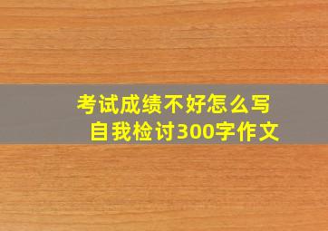 考试成绩不好怎么写自我检讨300字作文