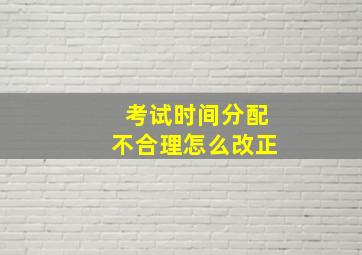 考试时间分配不合理怎么改正