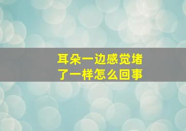 耳朵一边感觉堵了一样怎么回事