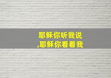 耶稣你听我说,耶稣你看着我