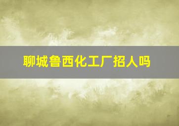 聊城鲁西化工厂招人吗