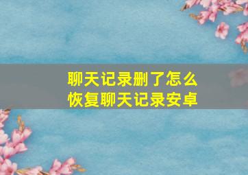 聊天记录删了怎么恢复聊天记录安卓