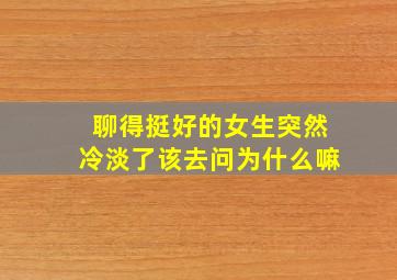 聊得挺好的女生突然冷淡了该去问为什么嘛