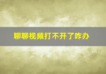 聊聊视频打不开了咋办