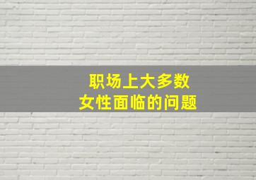 职场上大多数女性面临的问题