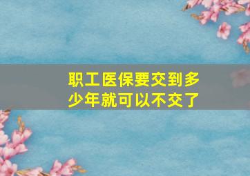 职工医保要交到多少年就可以不交了