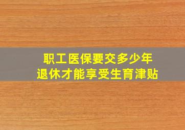 职工医保要交多少年退休才能享受生育津贴