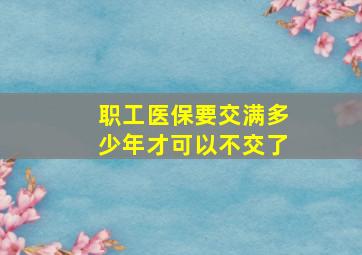 职工医保要交满多少年才可以不交了