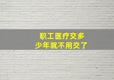 职工医疗交多少年就不用交了