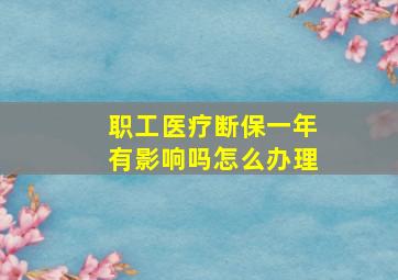 职工医疗断保一年有影响吗怎么办理