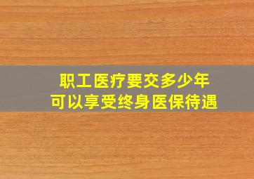 职工医疗要交多少年可以享受终身医保待遇