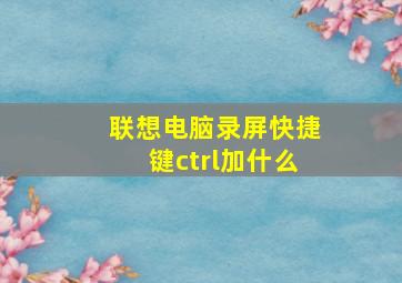 联想电脑录屏快捷键ctrl加什么