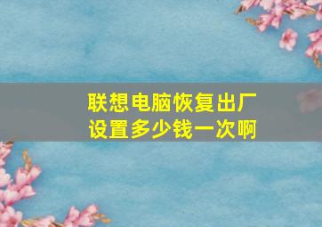 联想电脑恢复出厂设置多少钱一次啊