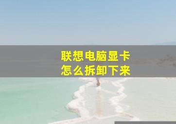 联想电脑显卡怎么拆卸下来