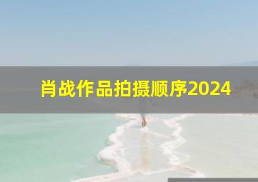 肖战作品拍摄顺序2024