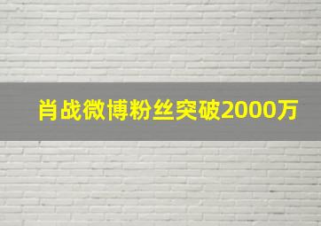 肖战微博粉丝突破2000万