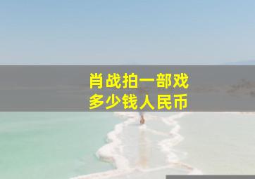 肖战拍一部戏多少钱人民币