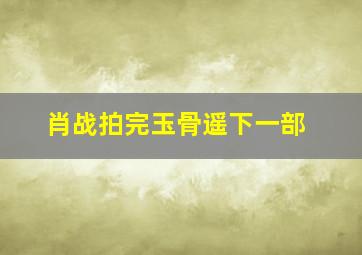 肖战拍完玉骨遥下一部