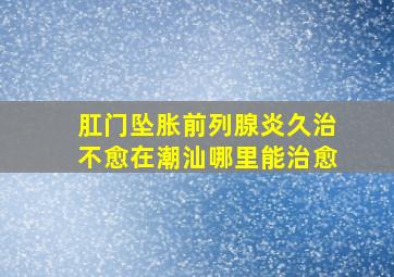 肛门坠胀前列腺炎久治不愈在潮汕哪里能治愈