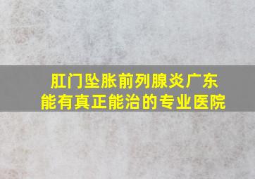 肛门坠胀前列腺炎广东能有真正能治的专业医院