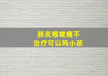 肺炎喉咙痛不治疗可以吗小孩