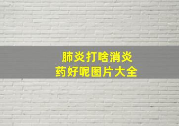 肺炎打啥消炎药好呢图片大全