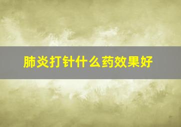 肺炎打针什么药效果好