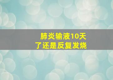 肺炎输液10天了还是反复发烧